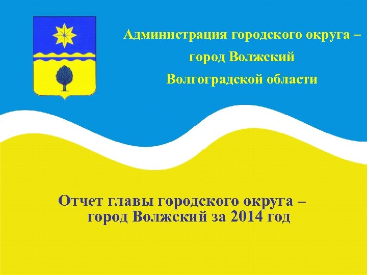 Администрация городского округа – город Волжский Волгоградской области Отчет главы городского округа – город