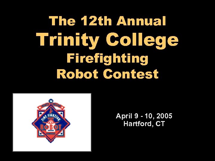 The 12 th Annual Trinity College Firefighting Robot Contest April 9 - 10, 2005