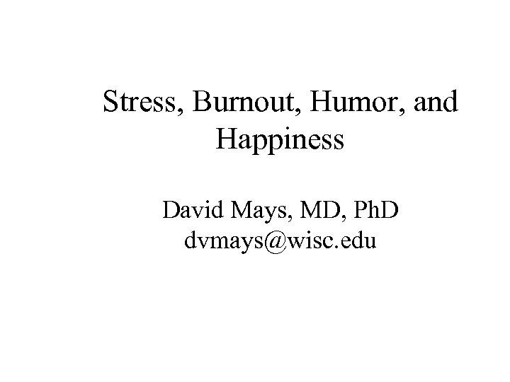 Stress, Burnout, Humor, and Happiness David Mays, MD, Ph. D dvmays@wisc. edu 