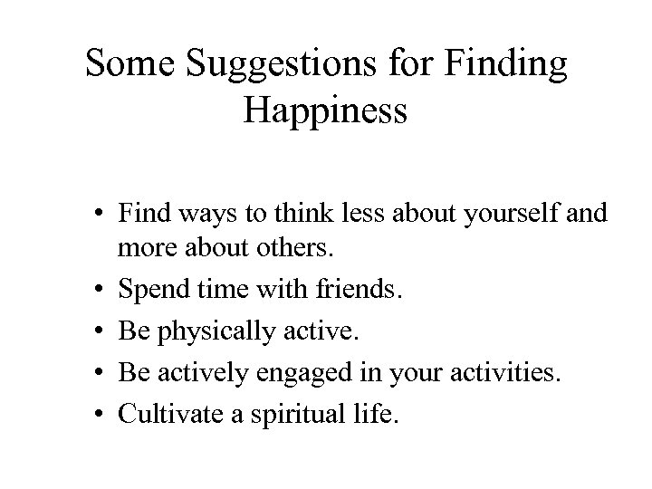 Some Suggestions for Finding Happiness • Find ways to think less about yourself and