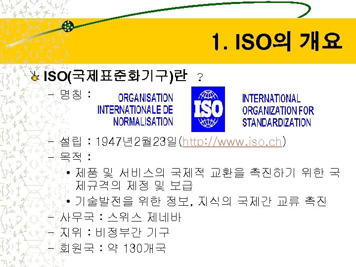 1. ISO의 개요 ISO(국제표준화기구)란 ? – 명칭 : – 설립 : 1947년2월 23일(http: //www.