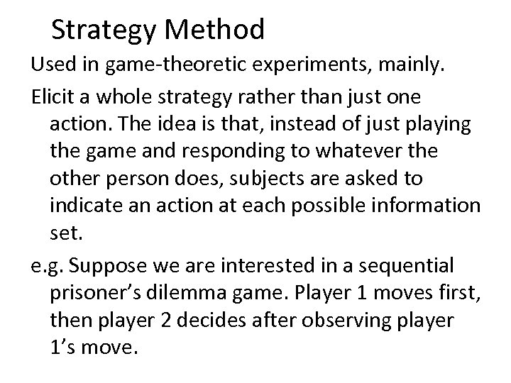 Strategy Method Used in game-theoretic experiments, mainly. Elicit a whole strategy rather than just