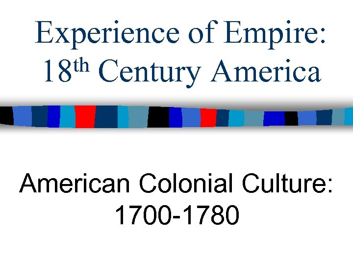 Experience of Empire: th Century America 18 American Colonial Culture: 1700 -1780 