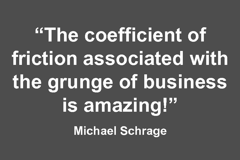 “The coefficient of friction associated with the grunge of business is amazing!” Michael Schrage