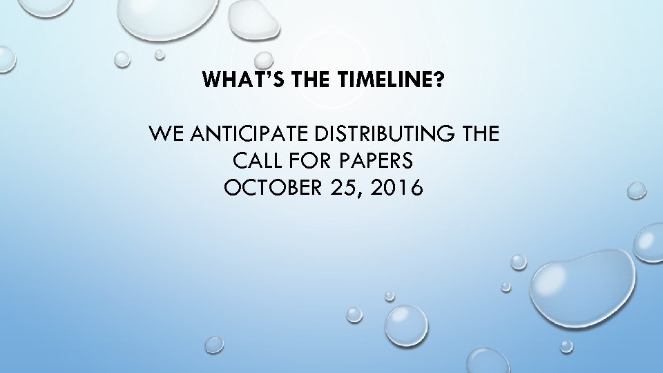 WHAT’S THE TIMELINE? WE ANTICIPATE DISTRIBUTING THE CALL FOR PAPERS OCTOBER 25, 2016 