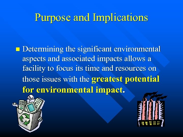 Purpose and Implications n Determining the significant environmental aspects and associated impacts allows a