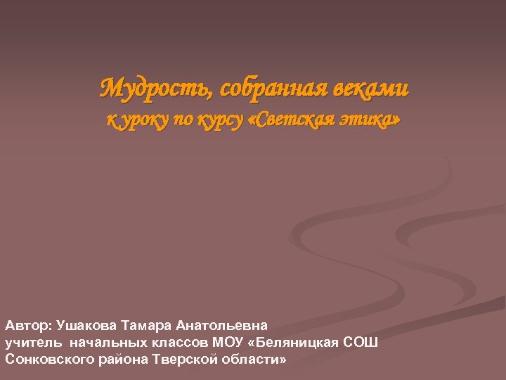 Мудрость, собранная веками к уроку по курсу «Светская этика» Автор: Ушакова Тамара Анатольевна учитель