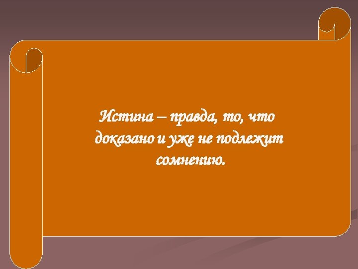 Истина – правда, то, что доказано и уже не подлежит сомнению. 