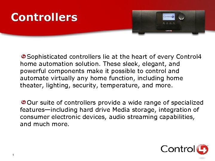 Controllers Sophisticated controllers lie at the heart of every Control 4 home automation solution.
