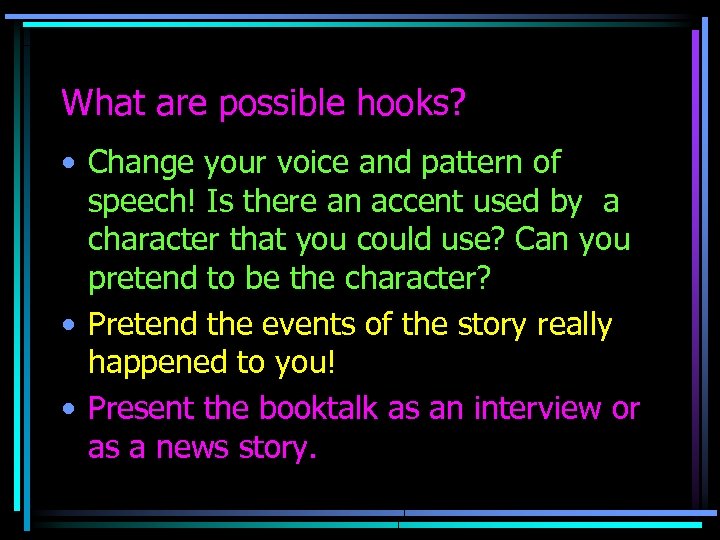 What are possible hooks? • Change your voice and pattern of speech! Is there