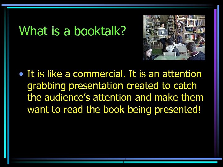 What is a booktalk? • It is like a commercial. It is an attention