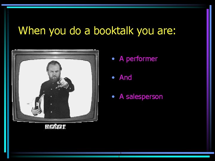 When you do a booktalk you are: • A performer • And • A