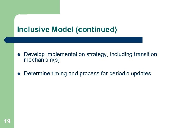 Inclusive Model (continued) l l 19 Develop implementation strategy, including transition mechanism(s) Determine timing