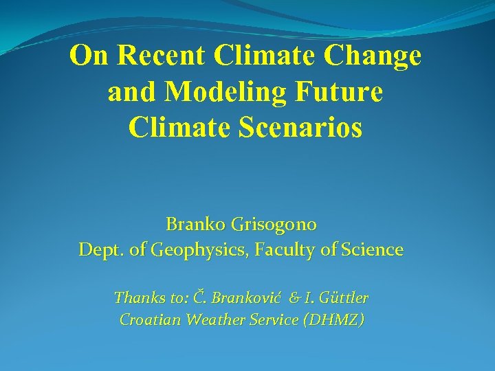 On Recent Climate Change and Modeling Future Climate Scenarios Branko Grisogono Dept. of Geophysics,