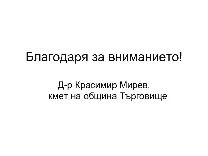 Благодаря за вниманието! Д-р Красимир Мирев, кмет на община Търговище 