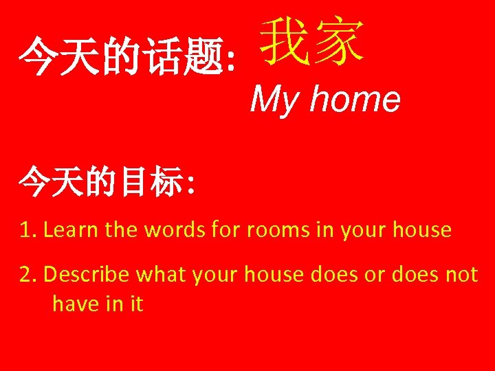 今天的话题: 我家 My home 今天的目标: 1. Learn the words for rooms in your house
