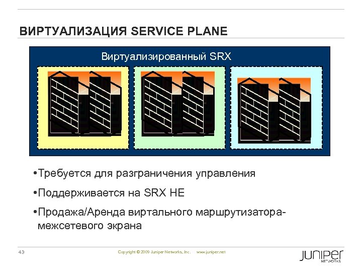 ВИРТУАЛИЗАЦИЯ SERVICE PLANE Виртуализированный SRX • Требуется для разграничения управления • Поддерживается на SRX