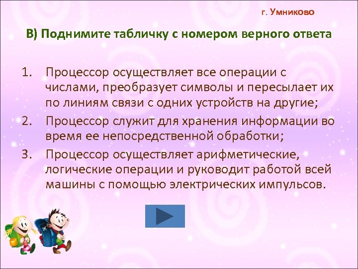 г. Умниково В) Поднимите табличку с номером верного ответа 1. Процессор осуществляет все операции