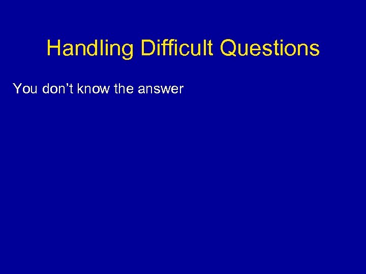 Handling Difficult Questions You don’t know the answer 
