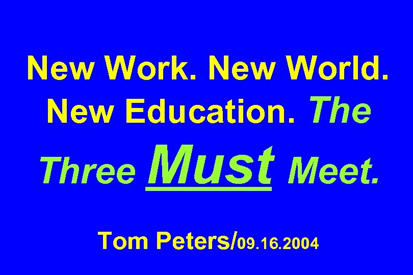 New Work. New World. New Education. The Three Must Meet. Tom Peters/09. 16. 2004