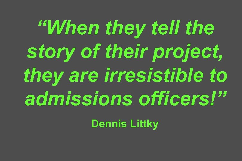 “When they tell the story of their project, they are irresistible to admissions officers!”