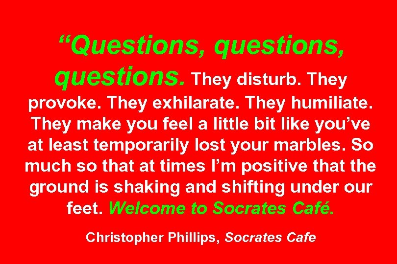 “Questions, questions. They disturb. They provoke. They exhilarate. They humiliate. They make you feel