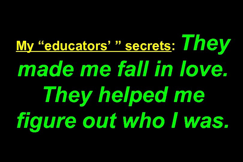 They made me fall in love. They helped me figure out who I was.