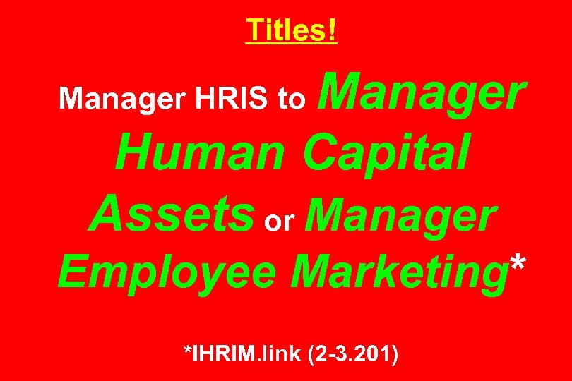 Titles! Manager Human Capital Assets or Manager HRIS to Employee Marketing* *IHRIM. link (2