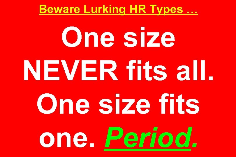 Beware Lurking HR Types … One size NEVER fits all. One size fits one.