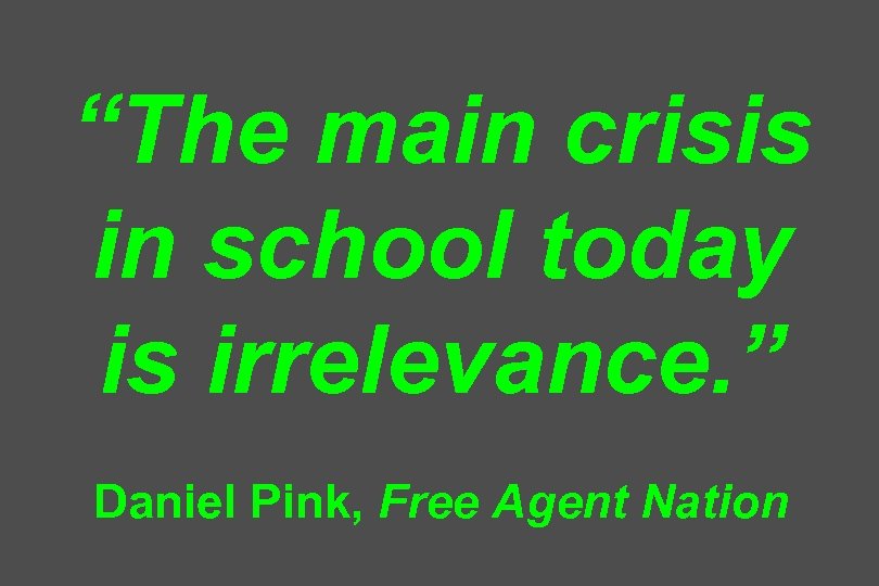 “The main crisis in school today is irrelevance. ” Daniel Pink, Free Agent Nation