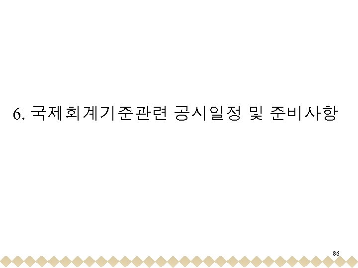 6. 국제회계기준관련 공시일정 및 준비사항 86 