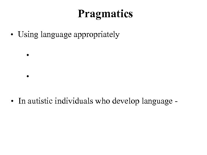 Pragmatics • Using language appropriately • • • In autistic individuals who develop language