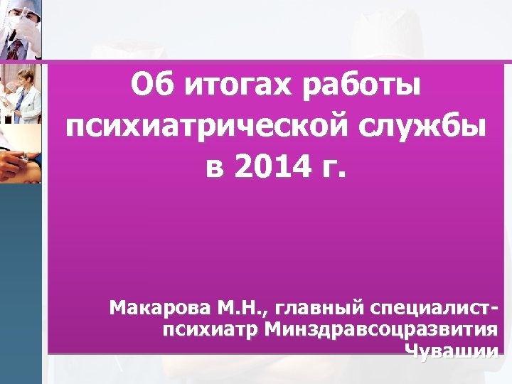 Об итогах работы психиатрической службы в 2014 г. Макарова М. Н. , главный специалистпсихиатр