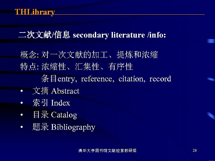 THLibrary 二次文献/信息 secondary literature /info: 概念: 对一次文献的加 、提炼和浓缩 特点: 浓缩性、汇集性、有序性 条目entry, reference, citation, record