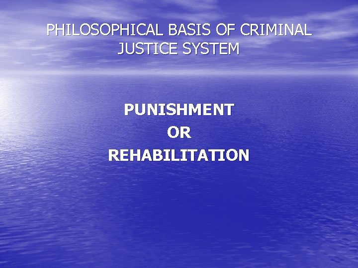 PHILOSOPHICAL BASIS OF CRIMINAL JUSTICE SYSTEM PUNISHMENT OR REHABILITATION 
