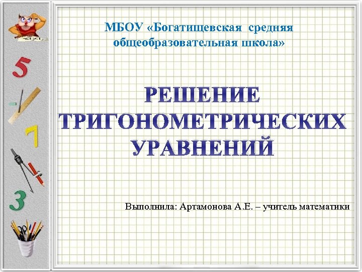 МБОУ «Богатищевская средняя общеобразовательная школа» РЕШЕНИЕ ТРИГОНОМЕТРИЧЕСКИХ УРАВНЕНИЙ Выполнила: Артамонова А. Е. – учитель