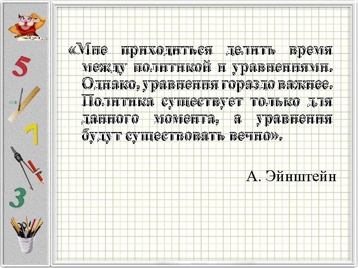  «Мне приходиться делить время между политикой и уравнениями. Однако, уравнения гораздо важнее. Политика
