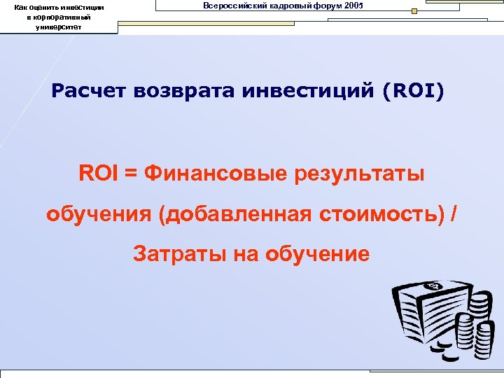 Как оценить инвестиции в корпоративный университет Всероссийский кадровый форум 2005 Расчет возврата инвестиций (ROI)