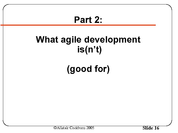 Part 2: What agile development is(n’t) (good for) ©Alistair Cockburn 2005 Slide 16 
