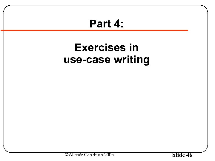 Part 4: Exercises in use-case writing ©Alistair Cockburn 2005 Slide 46 