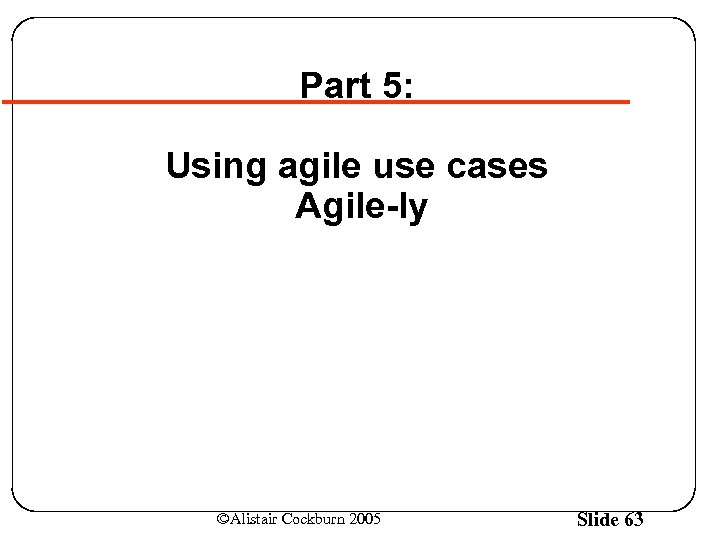 Part 5: Using agile use cases Agile-ly ©Alistair Cockburn 2005 Slide 63 
