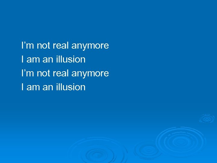 I’m not real anymore I am an illusion 