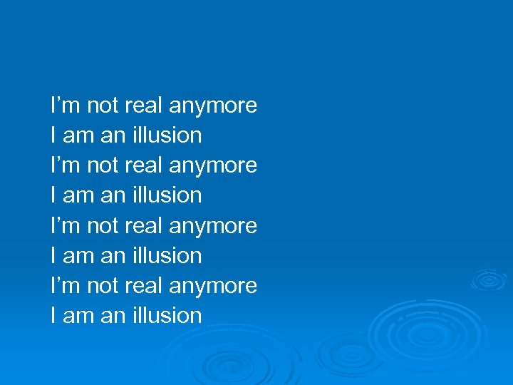 I’m not real anymore I am an illusion 