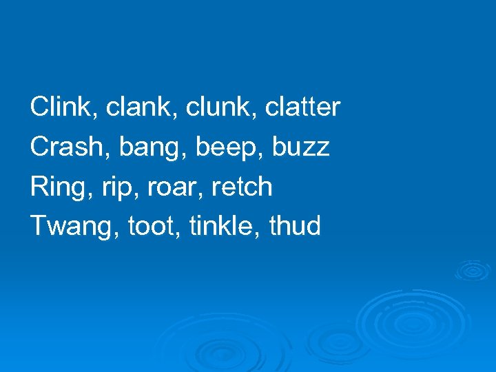 Clink, clank, clunk, clatter Crash, bang, beep, buzz Ring, rip, roar, retch Twang, toot,