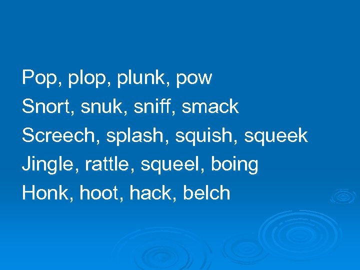 Pop, plunk, pow Snort, snuk, sniff, smack Screech, splash, squish, squeek Jingle, rattle, squeel,