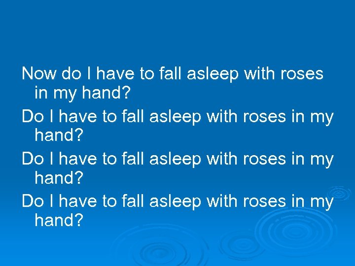 Now do I have to fall asleep with roses in my hand? Do I
