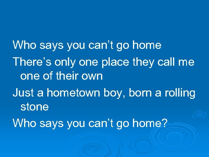 Who says you can’t go home There’s only one place they call me one