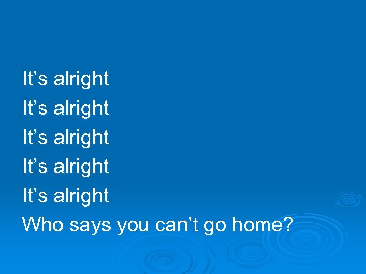 It’s alright It’s alright Who says you can’t go home? 