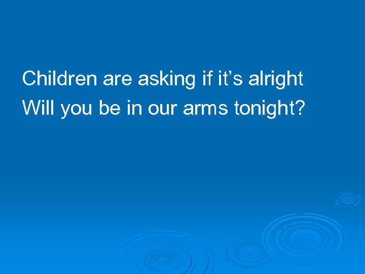 Children are asking if it’s alright Will you be in our arms tonight? 