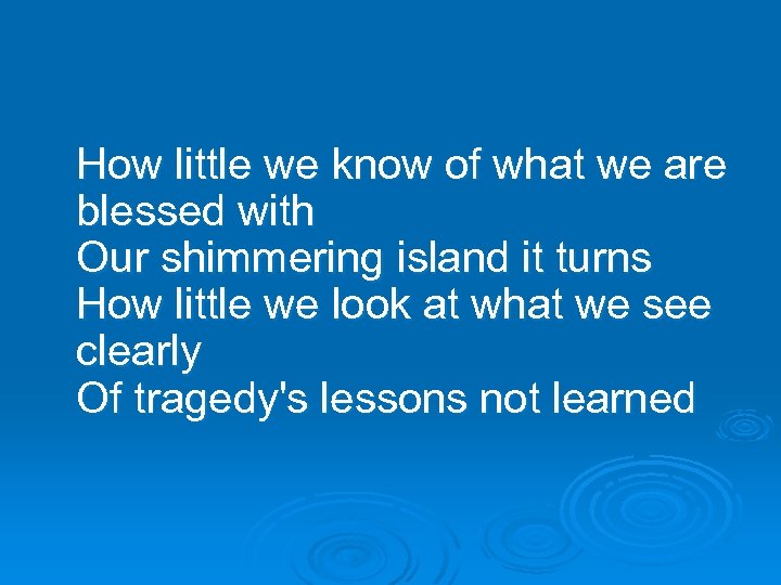 How little we know of what we are blessed with Our shimmering island it